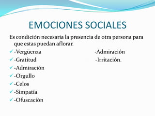 EMOCIONES SOCIALES
Es condición necesaria la presencia de otra persona para
que estas puedan aflorar.
-Vergüenza -Admiración
-Gratitud -Irritación.
-Admiración
-Orgullo
-Celos
-Simpatía
-Ofuscación
 