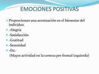 EMOCIONES POSITIVAS
Proporcionan una acentuación en el bienestar del
individuo.
 -Alegría
 -Satisfacción
 -Gratitud
 -Serenidad
 -Etc.
(Mayor actividad en la corteza pre frontal izquierda)
 