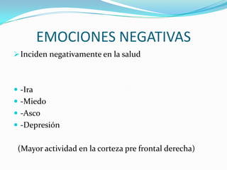 EMOCIONES NEGATIVAS
Inciden negativamente en la salud
 -Ira
 -Miedo
 -Asco
 -Depresión
(Mayor actividad en la corteza pre frontal derecha)
 