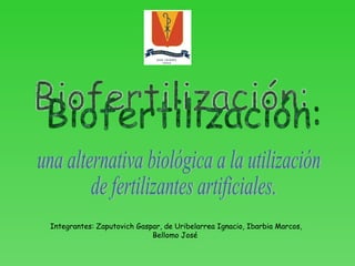 Biofertilización:  una alternativa biológica a la utilización de fertilizantes artificiales. Integrantes: Zaputovich Gaspar, de Uribelarrea Ignacio, Ibarbia Marcos, Bellomo José  