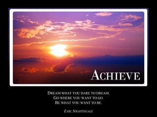 D REAM WHAT YOU DARE TO DREAM. G O WHERE YOU WANT TO GO. B E WHAT YOU WANT TO BE. E ARL  N IGHTINGALE 