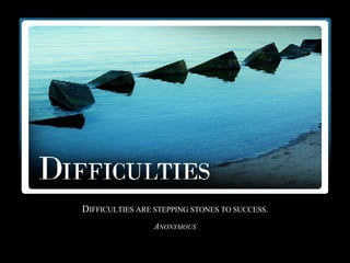 D IFFICULTIES ARE STEPPING STONES TO SUCCESS. A NONYMOUS 