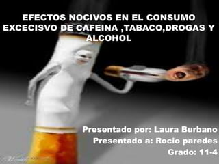 EFECTOS NOCIVOS EN EL CONSUMO
EXCECISVO DE CAFEINA ,TABACO,DROGAS Y
ALCOHOL
Presentado por: Laura Burbano
Presentado a: Rocio paredes
Grado: 11-4
 
