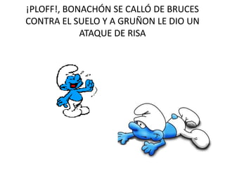 ¡PLOFF!, BONACHÓN SE CALLÓ DE BRUCES
CONTRA EL SUELO Y A GRUÑON LE DIO UN
ATAQUE DE RISA
 