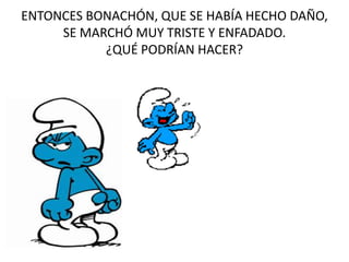 ENTONCES BONACHÓN, QUE SE HABÍA HECHO DAÑO,
SE MARCHÓ MUY TRISTE Y ENFADADO.
¿QUÉ PODRÍAN HACER?
 