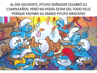 AL DÍA SIGUIENTE, PITUFO SOÑADOR CELEBRÓ SU
CUMPLEAÑOS. PERO NO PODÍA ESTAR DEL TODO FELIZ
PORQUE FALTABA SU AMIGO PITUFO GRACIOSO
 