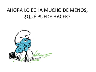 AHORA LO ECHA MUCHO DE MENOS,
¿QUÉ PUEDE HACER?
 