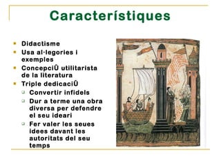 Característiques Didactisme Usa al·legories i exemples Concepció utilitarista de la literatura Triple dedicació Convertir infidels Dur a terme una obra diversa per defendre el seu ideari Fer valer les seues idees davant les autoritats del seu temps 