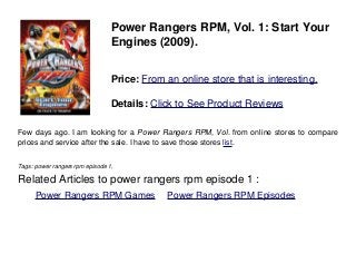 Power Rangers RPM, Vol. 1: Start Your
Engines (2009).
Price: From an online store that is interesting.
Details: Click to See Product Reviews
Few days ago. I am looking for a Power Rangers RPM, Vol. from online stores to compare
prices and service after the sale. I have to save those stores list.
Tags: power rangers rpm episode 1,
Related Articles to power rangers rpm episode 1 :
. Power Rangers RPM Games . Power Rangers RPM Episodes
 