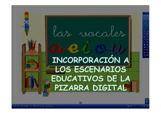 INCORPORACIÓN A
LOS ESCENARIOS
EDUCATIVOS DE LA
PIZARRA DIGITAL

 