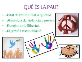 QUÈ ÉS LA PAU?
• -Estat de tranquilitat o quietud.
• -Abscència de violència o guerra.
• -Passejar amb llibertat.
• -El pe...