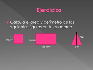    Calcula el área y perímetro de las
    siguientes figuras en tu cuaderno.

                                              7m
20 cm         5 mm

                     25 mm               6m
 