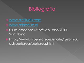  www.actiludis.com
 www.mineduc.cl
 Guía docente 5° básico, año 2011,
  Santillana.
 http://www.infoymate.es/mate/geomcu
  ad/periarea/periarea.htm
 