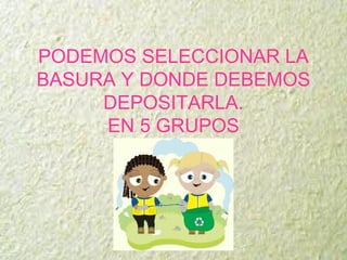 PODEMOS SELECCIONAR LA
BASURA Y DONDE DEBEMOS
DEPOSITARLA.
EN 5 GRUPOS
 