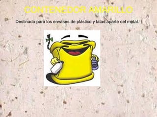 CONTENEDOR AMARILLO
Destinado para los envases de plástico y latas aparte del metal.
 