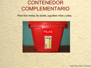 CONTENEDOR
COMPLEMENTARIO
Para tirar restos de aceite, juguetes rotos y pilas.
 