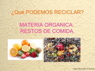 ¿Qué PODEMOS RECICLAR?
MATERIA ORGANICA:
RESTOS DE COMIDA.
 