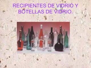 RECIPIENTES DE VIDRIO Y
BOTELLAS DE VIDRIO.
 