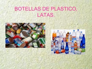 BOTELLAS DE PLASTICO,
LATAS.
 