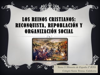 LOS REINOS CRISTIANOS:
RECONQUISTA, REPOBLACIÓN Y
ORGANIZACIÓN SOCIAL
Tema 3. Historia de España 2º BTO.
Colegio Santa Teresa. Calahorra.
 