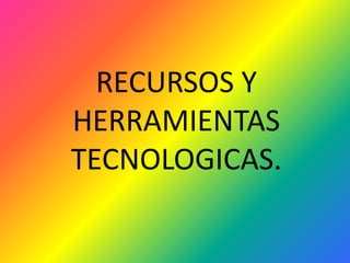 RECURSOS Y HERRAMIENTAS TECNOLOGICAS. 