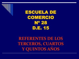 ESCUELA DE
   COMERCIO
     Nº 28
    D.E. 15

REFERENTES DE LOS
TERCEROS, CUARTOS
  Y QUINTOS AÑOS
 