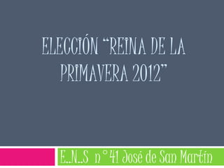 ELECCIÓN “REINA DE LA
   PRIMAVERA 2012”


  E..N..S n°41 José de San Martín
 