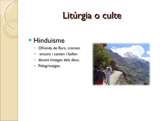 Litúrgia o culte Hinduisme Ofrenda de flors, cremen encens i canten i ballen  davant imatges dels déus. Pelegrinatges. 