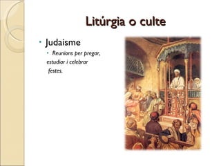 Litúrgia o culte Judaisme Reunions per pregar,  estudiar i celebrar festes. 
