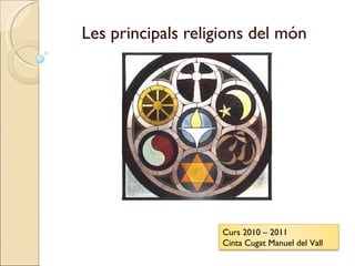 Les principals religions del món Curs 2010 – 2011 Cinta Cugat Manuel del Vall 