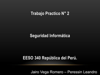 Trabajo Practico N° 2
Seguridad Informática
EESO 340 República del Perú.
Jairo Vega Romero – Peressin Leandro
 