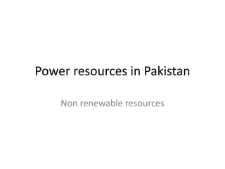 Power resources in Pakistan
Non renewable resources
 