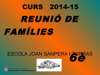 CURS 2014-15
ESCOLA JOAN SANPERA I TORRAS
REUNIÓ DE
FAMÍLIES
6è
 