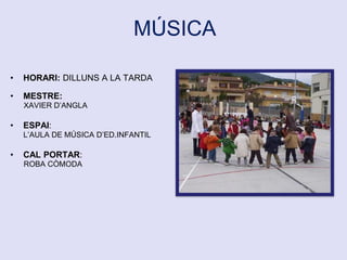 MÚSICA
• HORARI: DILLUNS A LA TARDA
• MESTRE:
XAVIER D’ANGLA
• ESPAI:
L’AULA DE MÚSICA D’ED.INFANTIL
• CAL PORTAR:
ROBA CÒMODA
 