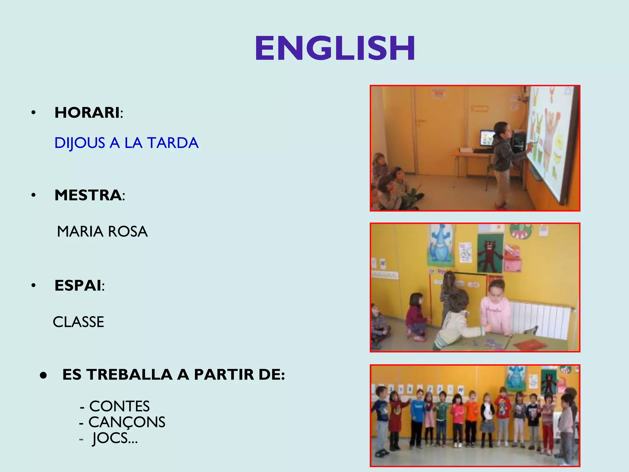ENGLISH
• HORARI:
DIJOUS A LA TARDA
• MESTRA:
MARIA ROSA
• ESPAI:
CLASSE
● ES TREBALLA A PARTIR DE:
- CONTES
- CANÇONS
- JOCS...
 