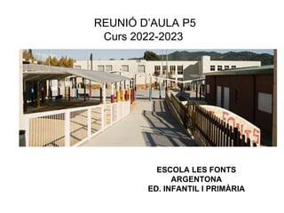 ESCOLA LES FONTS
ARGENTONA
ED. INFANTIL I PRIMÀRIA
ESCOLA LES
FONTS
ARGENTONA
REUNIÓ D’AULA P5
Curs 2022-2023
 