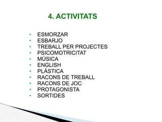 4. ACTIVITATS
• ESMORZAR
• ESBARJO
• TREBALL PER PROJECTES
• PSICOMOTRICITAT
• MÚSICA
• ENGLISH
• PLÀSTICA
• RACONS DE TREBALL
• RACONS DE JOC
• PROTAGONISTA
• SORTIDES
 