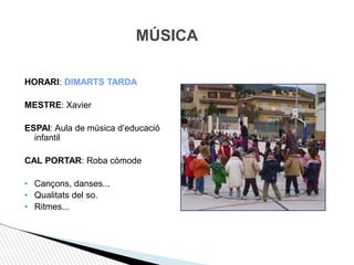 MÚSICA
HORARI: DIMARTS TARDA
MESTRE: Xavier
ESPAI: Aula de música d’educació
infantil
CAL PORTAR: Roba còmode
• Cançons, danses...
• Qualitats del so.
• Ritmes...
 