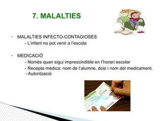 7. MALALTIES
• MALALTIES INFECTO-CONTAGIOSES
- L’infant no pot venir a l’escola
• MEDICACIÓ
- Només quan sigui imprescindible en l’horari escolar
- Recepta mèdica: nom de l’alumne, dosi i nom del medicament.
- Autorització
 