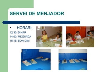 SERVEI DE MENJADOR

•    HORARI:
12.30: DINAR
14.00: MIGDIADA
15.15: BON DIA!
 