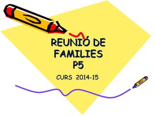 REUNIÓ DEREUNIÓ DE
FAMILIESFAMILIES
P5P5
CURS 2014-15CURS 2014-15
 