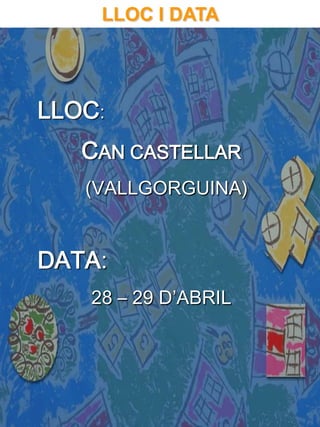 LLOC I DATA




LLOC:
   CAN CASTELLAR
   (VALLGORGUINA)


DATA:
   28 – 29 D’ABRIL
 