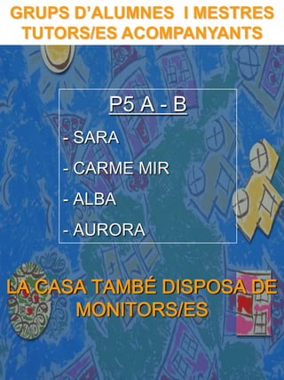 GRUPS D’ALUMNES I MESTRES
 TUTORS/ES ACOMPANYANTS



          P5 A - B
     - SARA
     - CARME MIR
     - ALBA
     - AURORA


LA CASA TAMBÉ DISPOSA DE
      MONITORS/ES
 