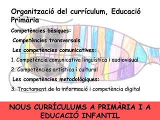 Organització del currículum, Educació Primària Competències bàsiques: Competències transversals Les competències comunicatives: 1. Competència comunicativa lingüística i audiovisual 2. Competències artística i cultural Les competències metodològiques: 3. Tractament de la informació i competència digital NOUS CURRÍCULUMS A PRIMÀRIA I A EDUCACIÓ INFANTIL 
