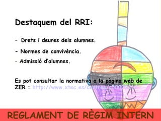 REGLAMENT DE RÈGIM INTERN Destaquem del RRI: -   Drets i deures dels alumnes. - Normes de convivència. Admissió d’alumnes. Es pot consultar la normativa a la pàgina web de ZER :  http :// www.xtec.es /centres/c5007921/ 