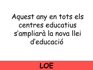 LOE Aquest any en tots els centres educatius s’ampliarà la nova llei d’educació   