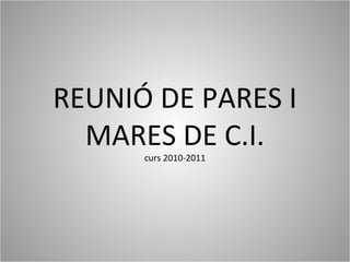 REUNIÓ DE PARES I
MARES DE C.I.
curs 2010-2011
 