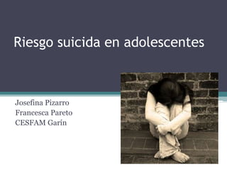 Riesgo suicida en adolescentes 
Josefina Pizarro 
Francesca Pareto 
CESFAM Garín 
 