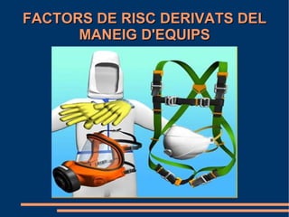 FACTORS DE RISC DERIVATS DEL
      MANEIG D'EQUIPS
 