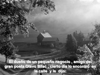 El dueño de un pequeño negocio , amigo del gran poeta Olavo Bilac , cierto día lo encontró en la calle y le dijo:
